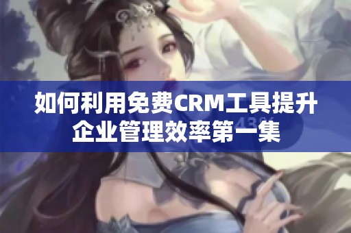 如何利用免费CRM工具提升企业管理效率第一集