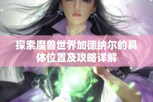 探索魔兽世界加德纳尔的具体位置及攻略详解