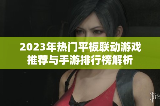 2023年热门平板联动游戏推荐与手游排行榜解析