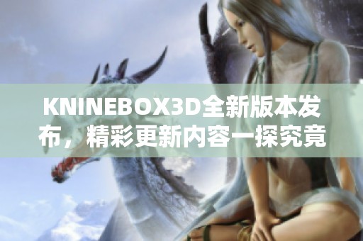 KNINEBOX3D全新版本发布，精彩更新内容一探究竟