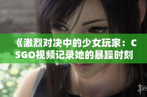 《激烈对决中的少女玩家：CSGO视频记录她的暴躁时刻》