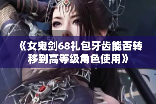 《女鬼剑68礼包牙齿能否转移到高等级角色使用》