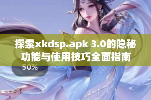 探索xkdsp.apk 3.0的隐秘功能与使用技巧全面指南