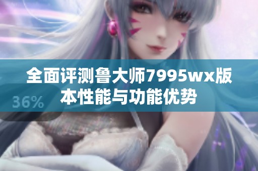 全面评测鲁大师7995wx版本性能与功能优势