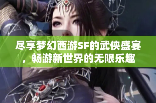 尽享梦幻西游SF的武侠盛宴，畅游新世界的无限乐趣