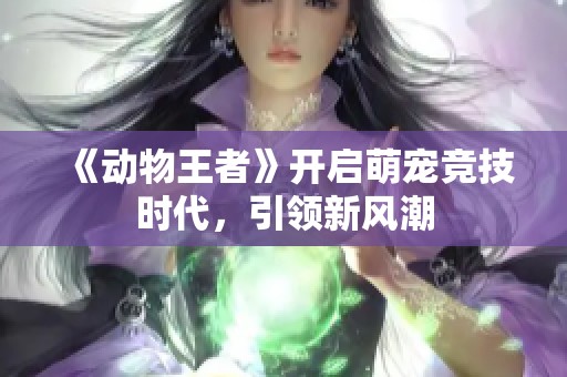 《动物王者》开启萌宠竞技时代，引领新风潮