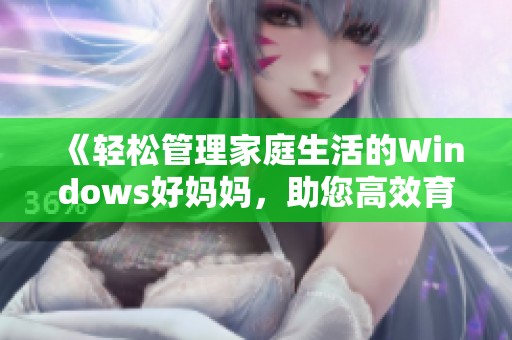 《轻松管理家庭生活的Windows好妈妈，助您高效育儿与家庭管理》