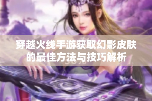 穿越火线手游获取幻影皮肤的最佳方法与技巧解析