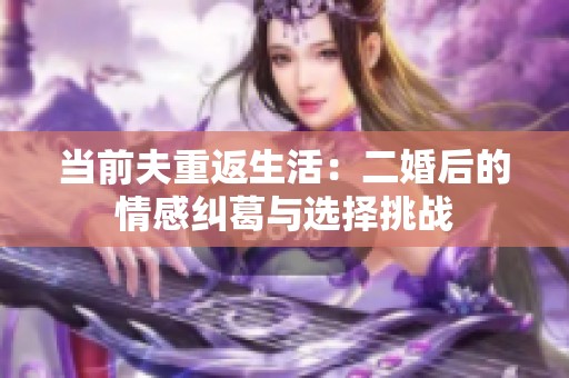 当前夫重返生活：二婚后的情感纠葛与选择挑战