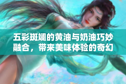 五彩斑斓的黄油与奶油巧妙融合，带来美味体验的奇幻旅程