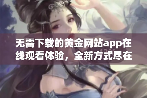 无需下载的黄金网站app在线观看体验，全新方式尽在掌握