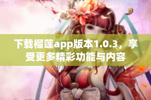 下载榴莲app版本1.0.3，享受更多精彩功能与内容