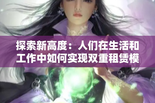 探索新高度：人们在生活和工作中如何实现双重租赁模式