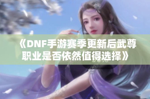 《DNF手游赛季更新后武尊职业是否依然值得选择》