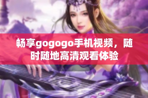 畅享gogogo手机视频，随时随地高清观看体验