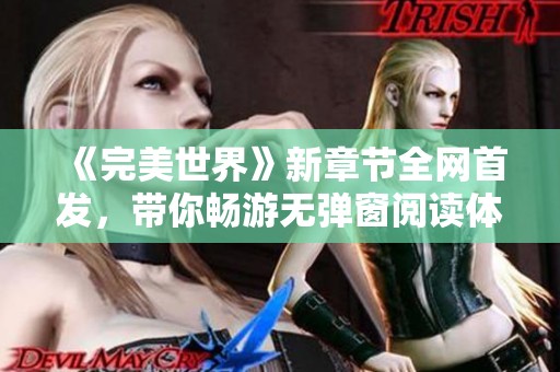 《完美世界》新章节全网首发，带你畅游无弹窗阅读体验！