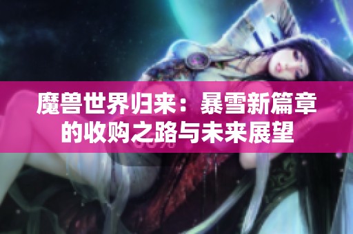 魔兽世界归来：暴雪新篇章的收购之路与未来展望