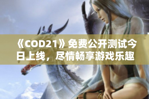 《COD21》免费公开测试今日上线，尽情畅享游戏乐趣！