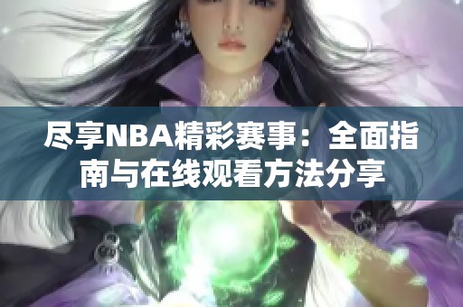 尽享NBA精彩赛事：全面指南与在线观看方法分享