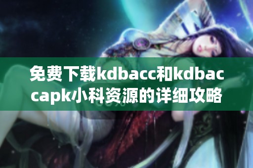 免费下载kdbacc和kdbaccapk小科资源的详细攻略与教程