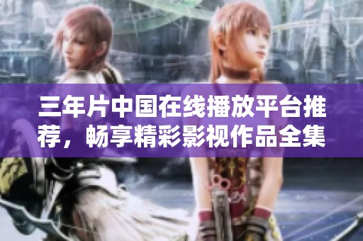 三年片中国在线播放平台推荐，畅享精彩影视作品全集