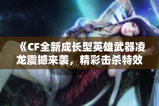 《CF全新成长型英雄武器凌龙震撼来袭，精彩击杀特效曝光》