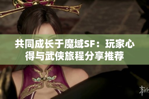 共同成长于魔域SF：玩家心得与武侠旅程分享推荐