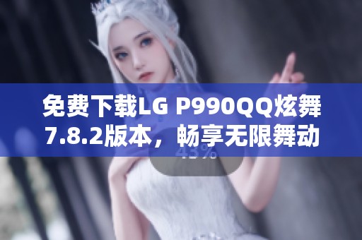 免费下载LG P990QQ炫舞7.8.2版本，畅享无限舞动乐趣