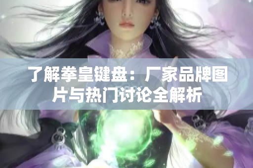 了解拳皇键盘：厂家品牌图片与热门讨论全解析