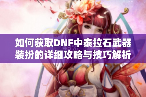 如何获取DNF中泰拉石武器装扮的详细攻略与技巧解析