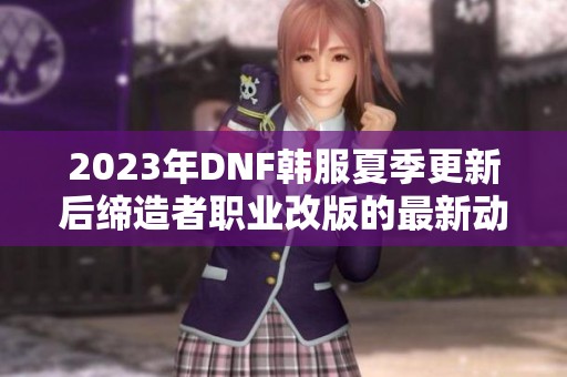 2023年DNF韩服夏季更新后缔造者职业改版的最新动态分析