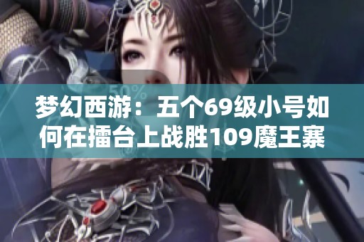 梦幻西游：五个69级小号如何在擂台上战胜109魔王寨