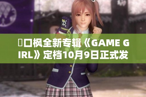 樋口枫全新专辑《GAME GIRL》定档10月9日正式发行