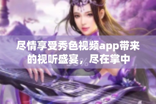 尽情享受秀色视频app带来的视听盛宴，尽在掌中