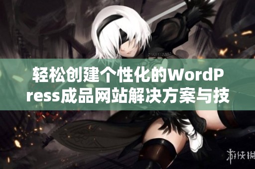 轻松创建个性化的WordPress成品网站解决方案与技巧分享