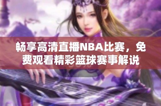 畅享高清直播NBA比赛，免费观看精彩篮球赛事解说