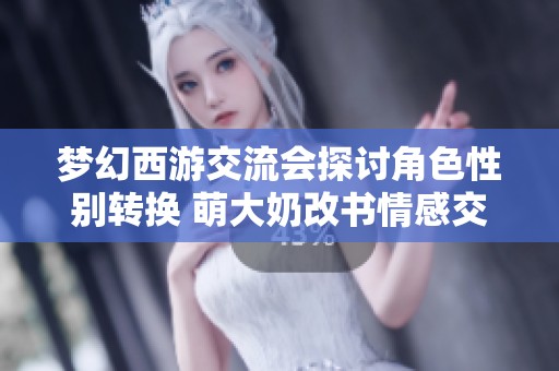 梦幻西游交流会探讨角色性别转换 萌大奶改书情感交织