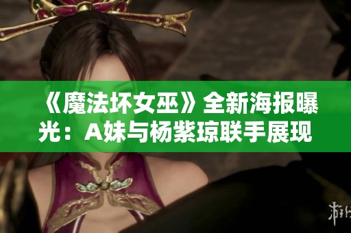 《魔法坏女巫》全新海报曝光：A妹与杨紫琼联手展现魔幻魅力