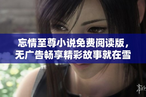 忘情至尊小说免费阅读版，无广告畅享精彩故事就在雪狐小说网