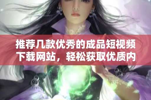 推荐几款优秀的成品短视频下载网站，轻松获取优质内容