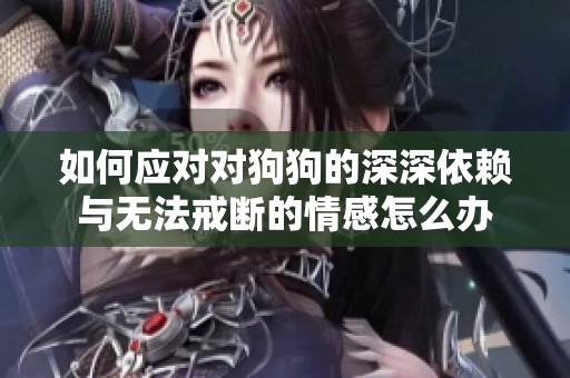 如何应对对狗狗的深深依赖与无法戒断的情感怎么办