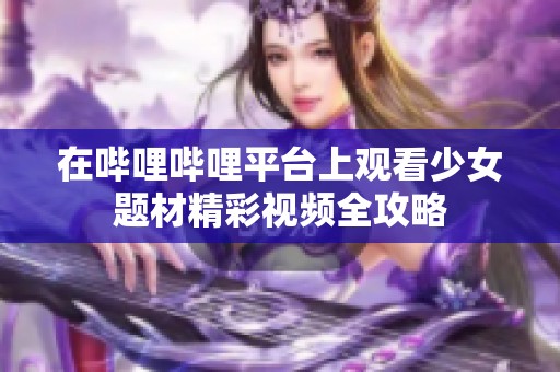 在哔哩哔哩平台上观看少女题材精彩视频全攻略