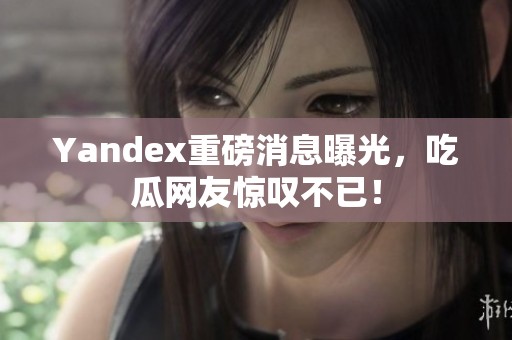 Yandex重磅消息曝光，吃瓜网友惊叹不已！