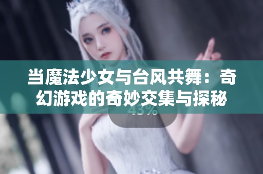 当魔法少女与台风共舞：奇幻游戏的奇妙交集与探秘