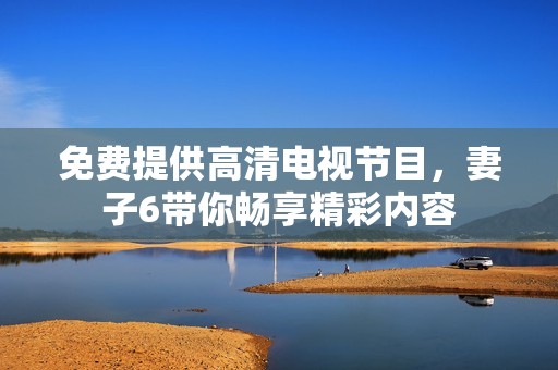 免费提供高清电视节目，妻子6带你畅享精彩内容