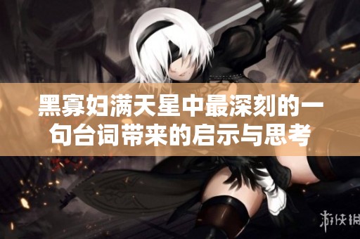 黑寡妇满天星中最深刻的一句台词带来的启示与思考