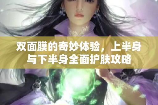 双面膜的奇妙体验，上半身与下半身全面护肤攻略