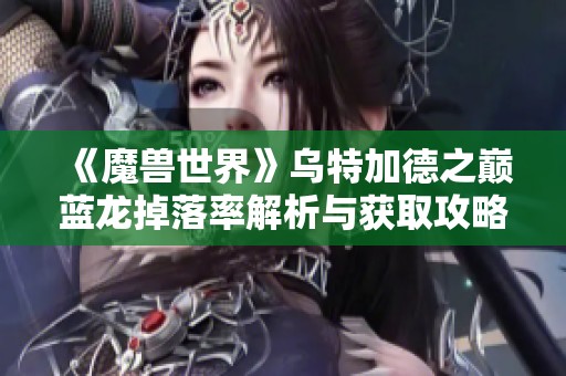 《魔兽世界》乌特加德之巅蓝龙掉落率解析与获取攻略