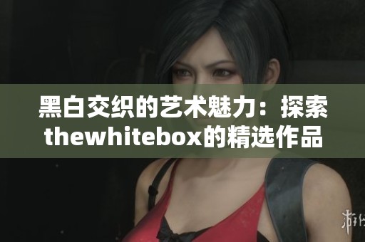 黑白交织的艺术魅力：探索thewhitebox的精选作品