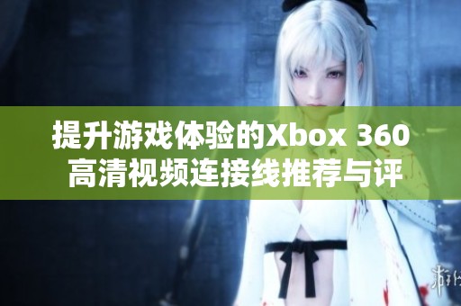 提升游戏体验的Xbox 360 高清视频连接线推荐与评测